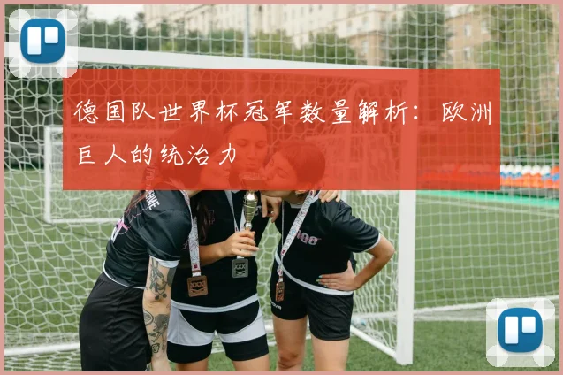 德国队世界杯冠军数量解析：欧洲巨人的统治力
