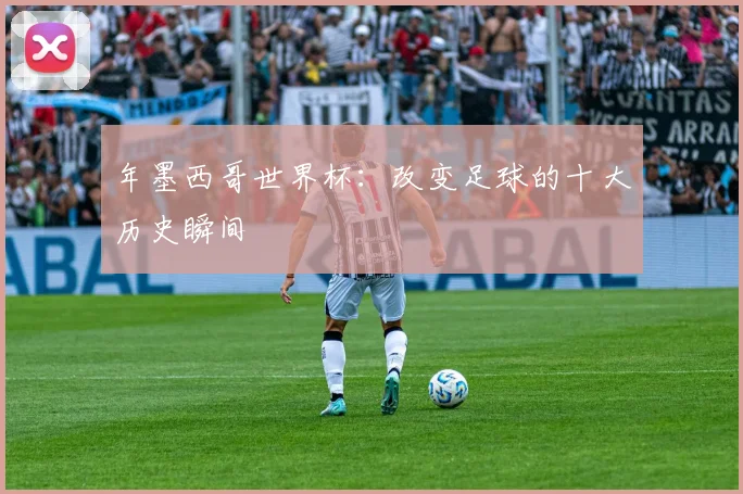 年墨西哥世界杯：改变足球的十大历史瞬间