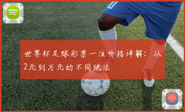 世界杯足球彩票一注价格详解：从2元到万元的不同玩法