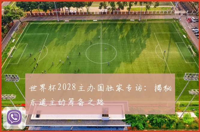 世界杯2028主办国独家专访：揭秘东道主的筹备之路