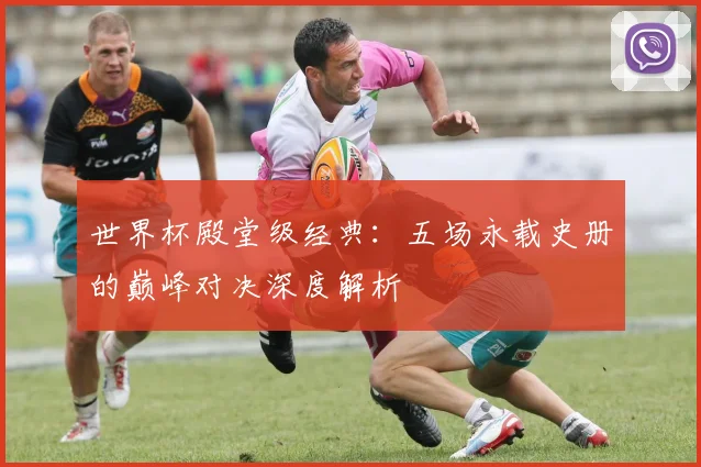 世界杯殿堂级经典：五场永载史册的巅峰对决深度解析