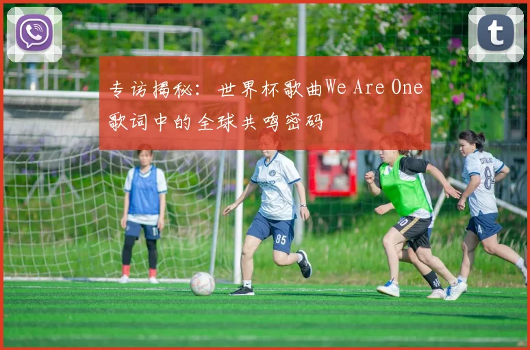 专访揭秘：世界杯歌曲We Are One歌词中的全球共鸣密码
