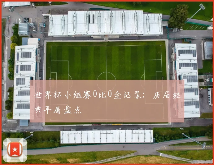 世界杯小组赛0比0全记录：历届经典平局盘点