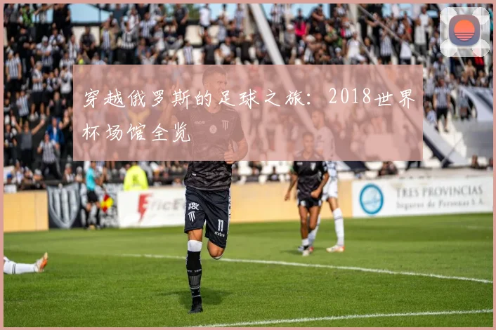 穿越俄罗斯的足球之旅：2018世界杯场馆全览