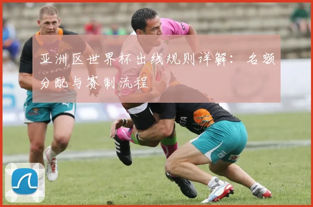 亚洲区世界杯出线规则详解：名额分配与赛制流程
