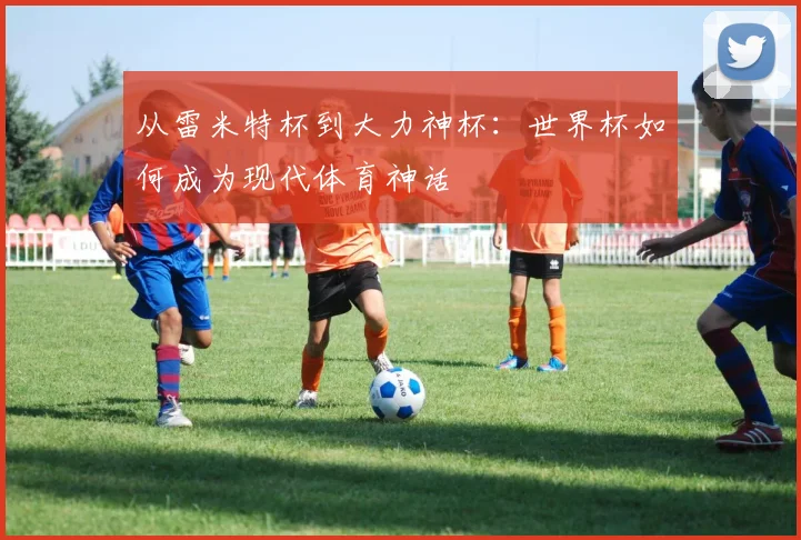 从雷米特杯到大力神杯：世界杯如何成为现代体育神话