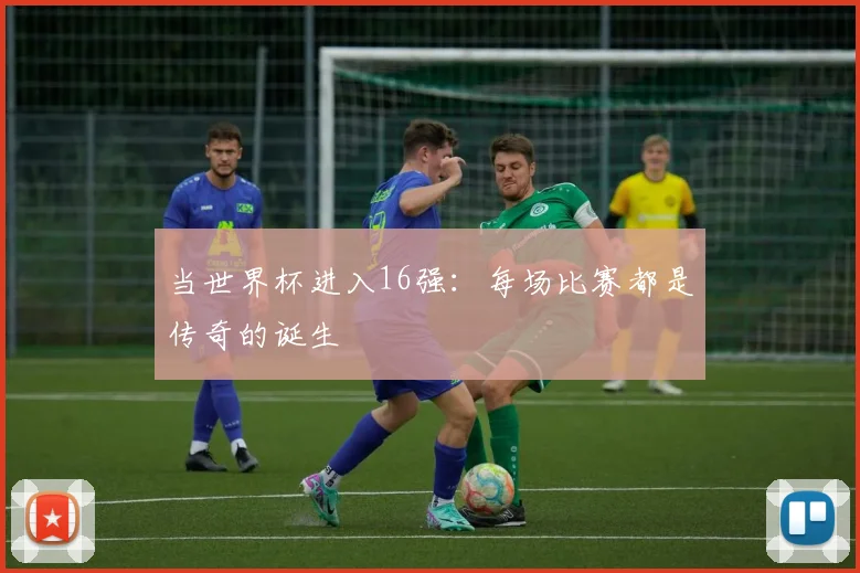 当世界杯进入16强:每场比赛都是传奇的诞生