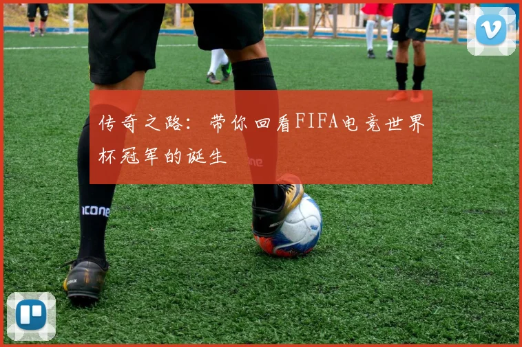 传奇之路:带你回看FIFA电竞世界杯冠军的诞生