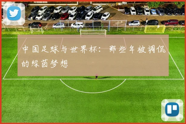 中国足球与世界杯:那些年被调侃的绿茵梦想