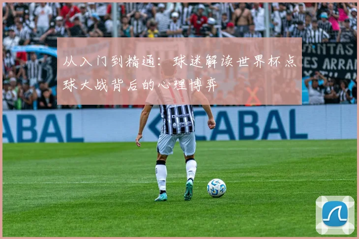 从入门到精通：球迷解读世界杯点球大战背后的心理博弈