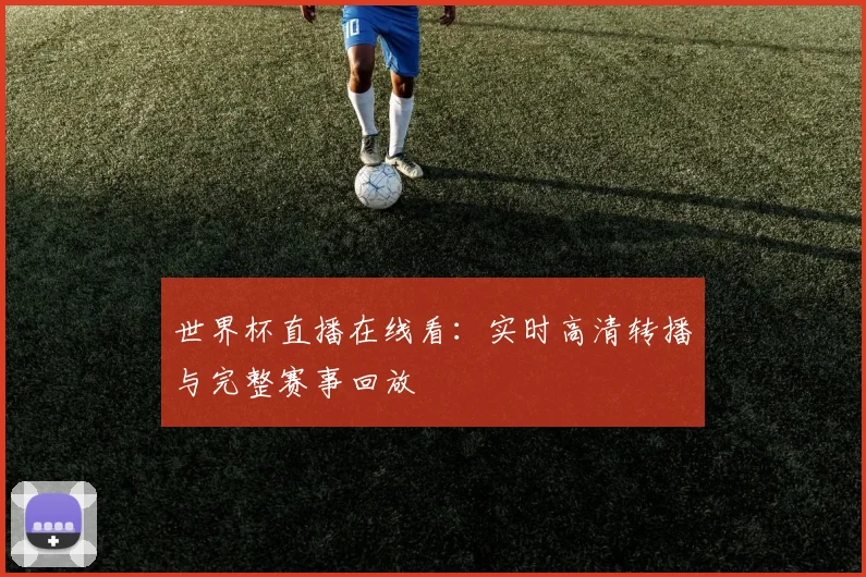 世界杯直播在线看:实时高清转播与完整赛事回放