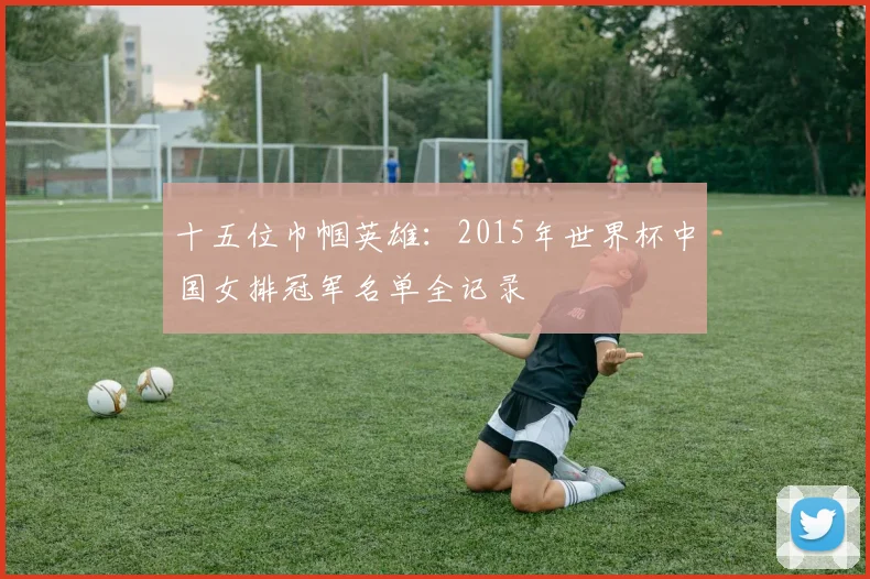十五位巾帼英雄：2015年世界杯中国女排冠军名单全记录