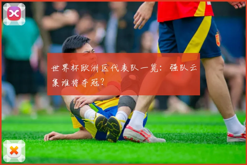 世界杯欧洲区代表队一览:强队云集谁将夺冠?