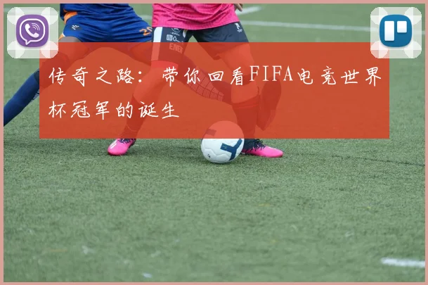 传奇之路:带你回看FIFA电竞世界杯冠军的诞生