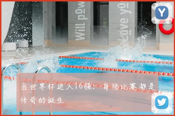 当世界杯进入16强:每场比赛都是传奇的诞生