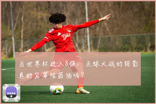 当世界杯进入8强,点球大战的阴影真的笼罩绿茵场吗?