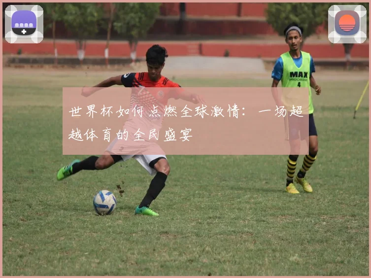 世界杯如何点燃全球激情:一场超越体育的全民盛宴