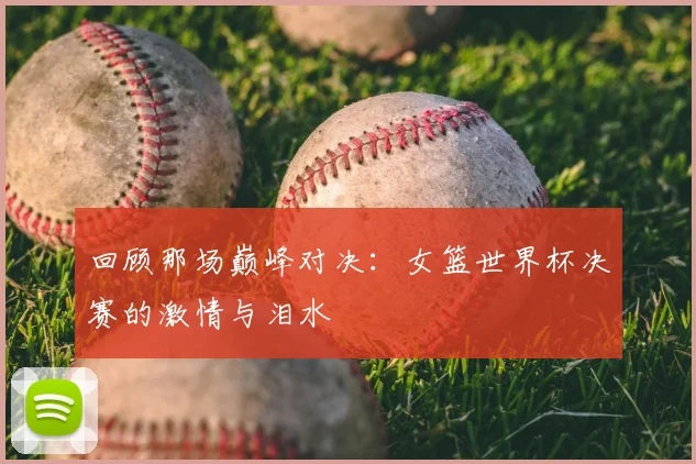 回顾那场巅峰对决:女篮世界杯决赛的激情与泪水