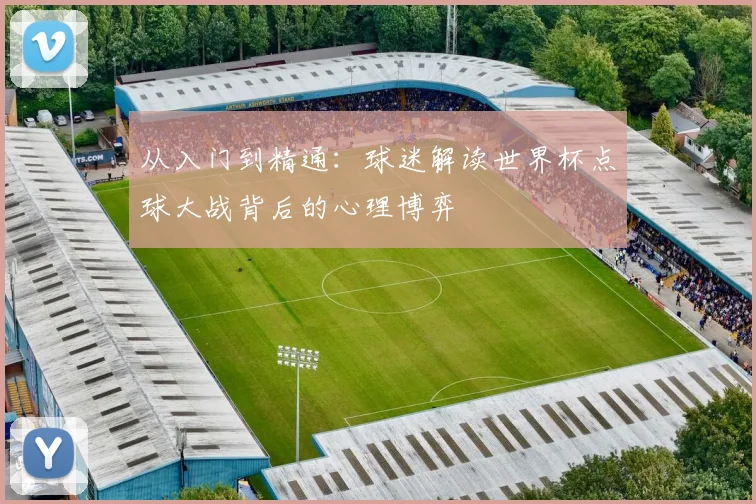 从入门到精通：球迷解读世界杯点球大战背后的心理博弈