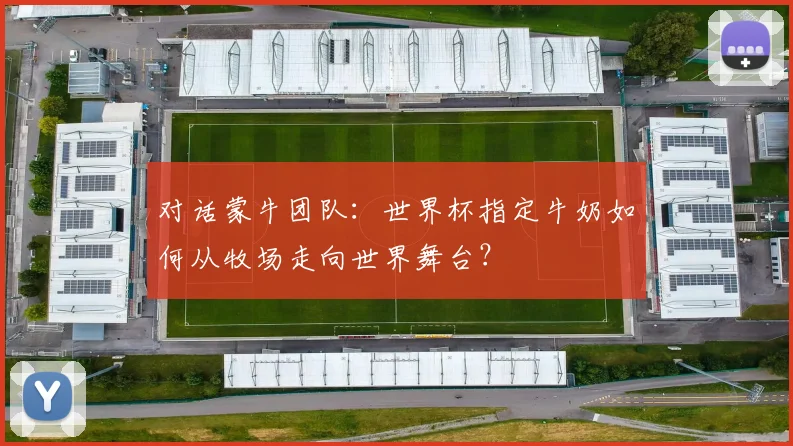 对话蒙牛团队:世界杯指定牛奶如何从牧场走向世界舞台?