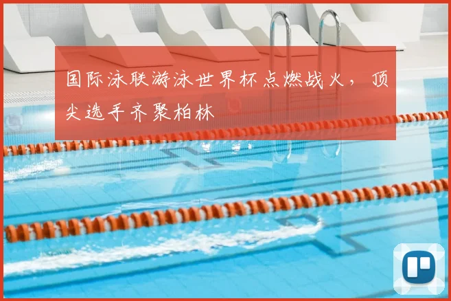 国际泳联游泳世界杯点燃战火,顶尖选手齐聚柏林