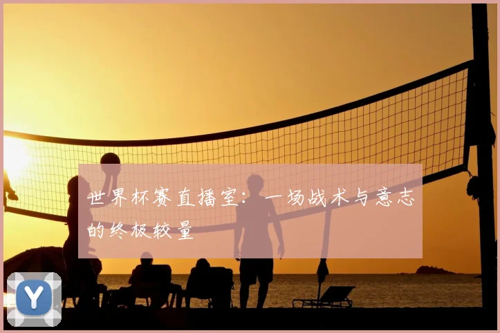 世界杯赛直播室:一场战术与意志的终极较量