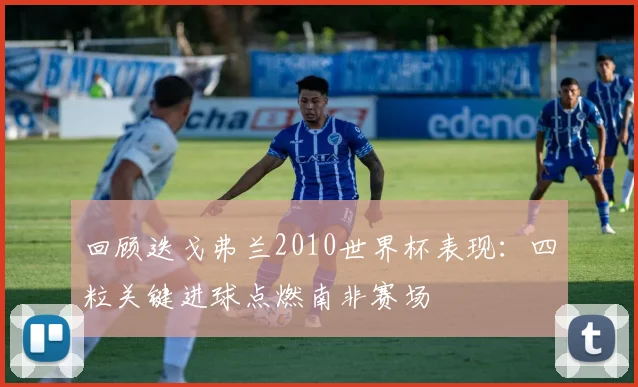 回顾迭戈弗兰2010世界杯表现:四粒关键进球点燃南非赛场