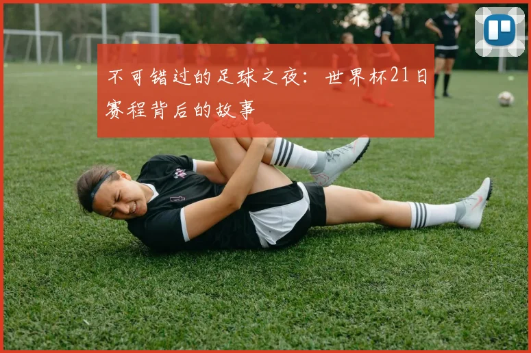 不可错过的足球之夜:世界杯21日赛程背后的故事