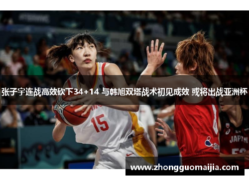 张子宇连战高效砍下34+14 与韩旭双塔战术初见成效 或将出战亚洲杯
