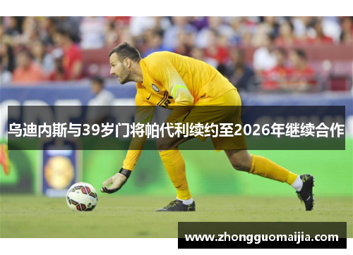 乌迪内斯与39岁门将帕代利续约至2026年继续合作