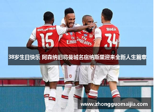 38岁生日快乐 阿森纳旧将曼城名宿纳斯里迎来全新人生篇章