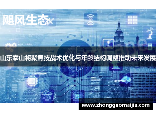 山东泰山将聚焦技战术优化与年龄结构调整推动未来发展