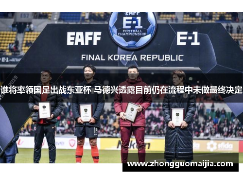谁将率领国足出战东亚杯 马德兴透露目前仍在流程中未做最终决定